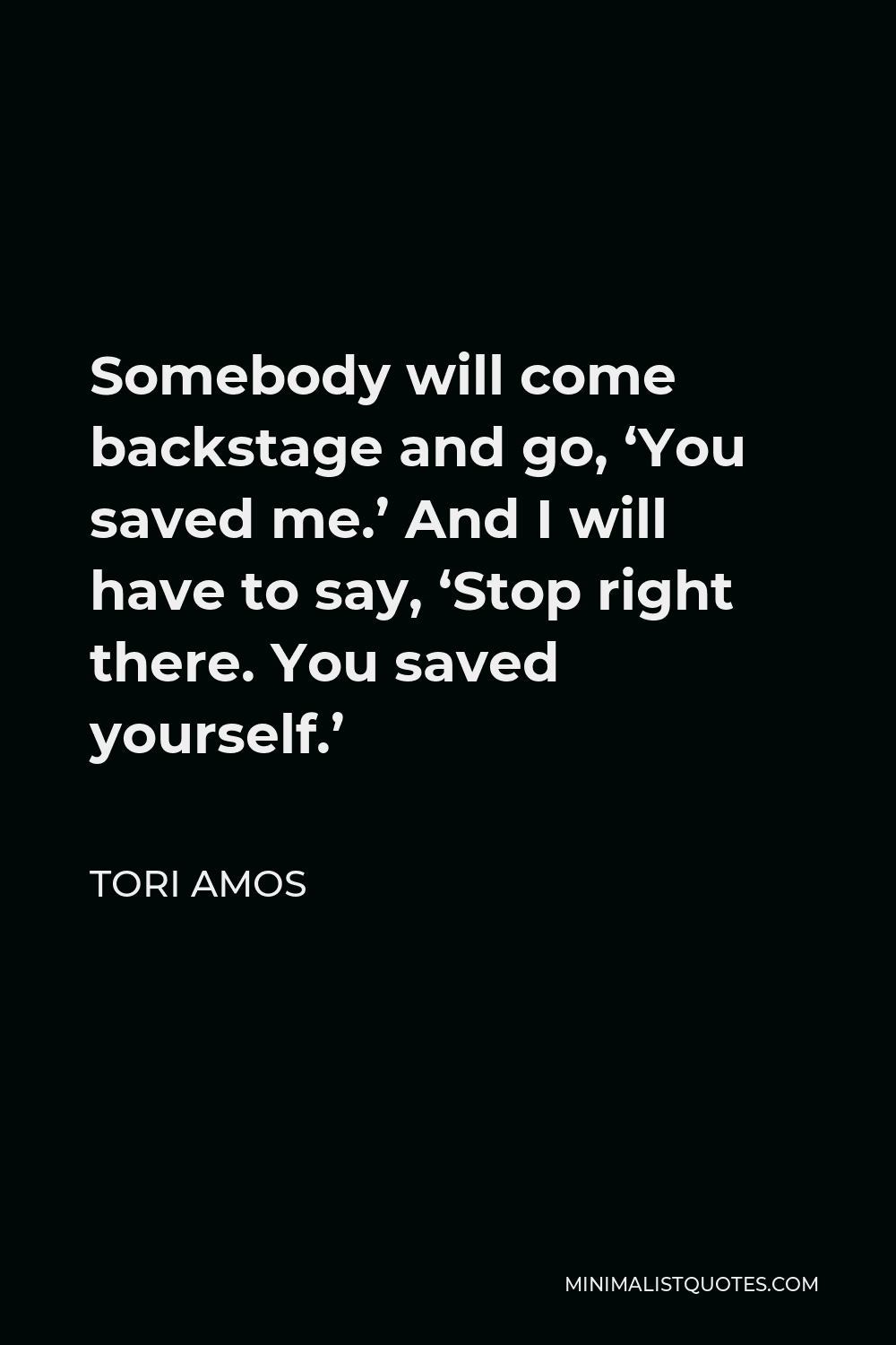 Tori Amos Quote - Somebody will come backstage and go, ‘You saved me.’ And I will have to say, ‘Stop right there. You saved yourself.’