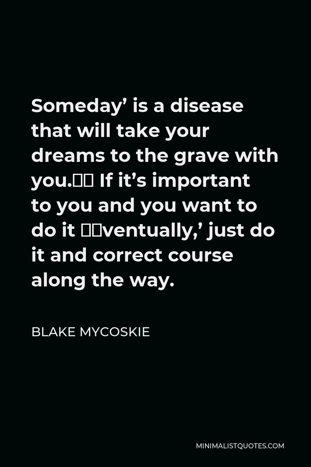 Blake Mycoskie Quote - Someday’ is a disease that will take your dreams to the grave with you.… If it’s important to you and you want to do it ‘eventually,’ just do it and correct course along the way.
