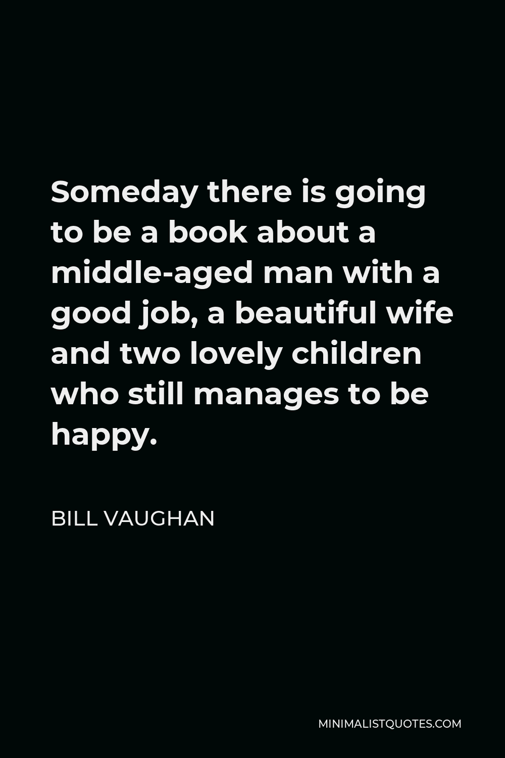 Bill Vaughan Quote - Someday there is going to be a book about a middle-aged man with a good job, a beautiful wife and two lovely children who still manages to be happy.