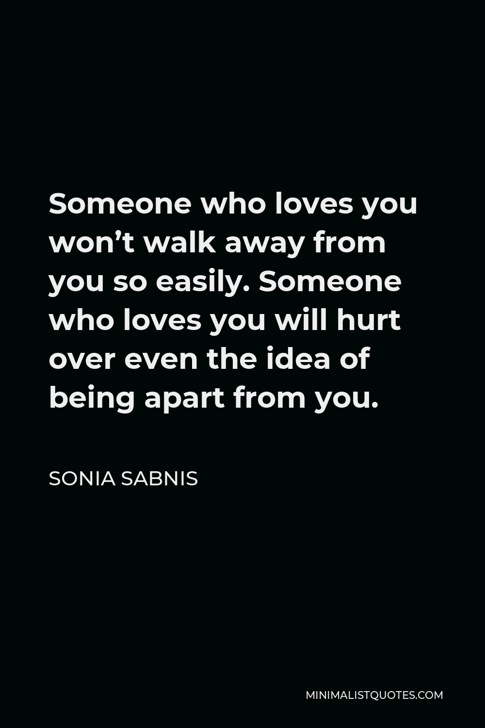 Sonia Sabnis Quote - Someone who loves you won’t walk away from you so easily. Someone who loves you will hurt over even the idea of being apart from you.
