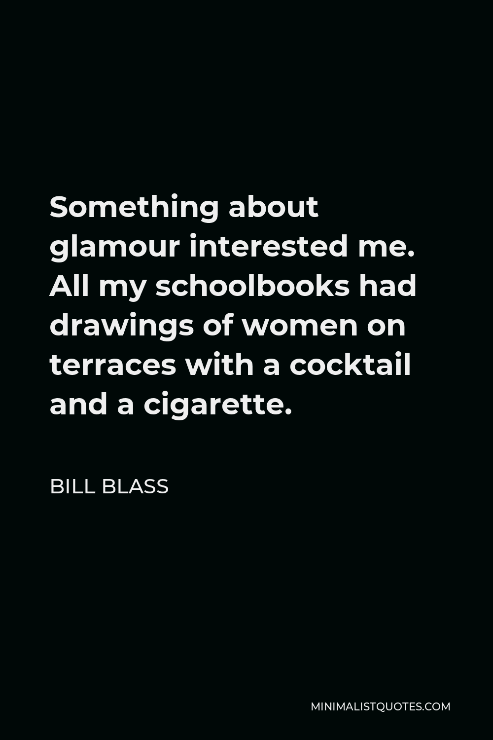 Bill Blass Quote - Something about glamour interested me. All my schoolbooks had drawings of women on terraces with a cocktail and a cigarette.