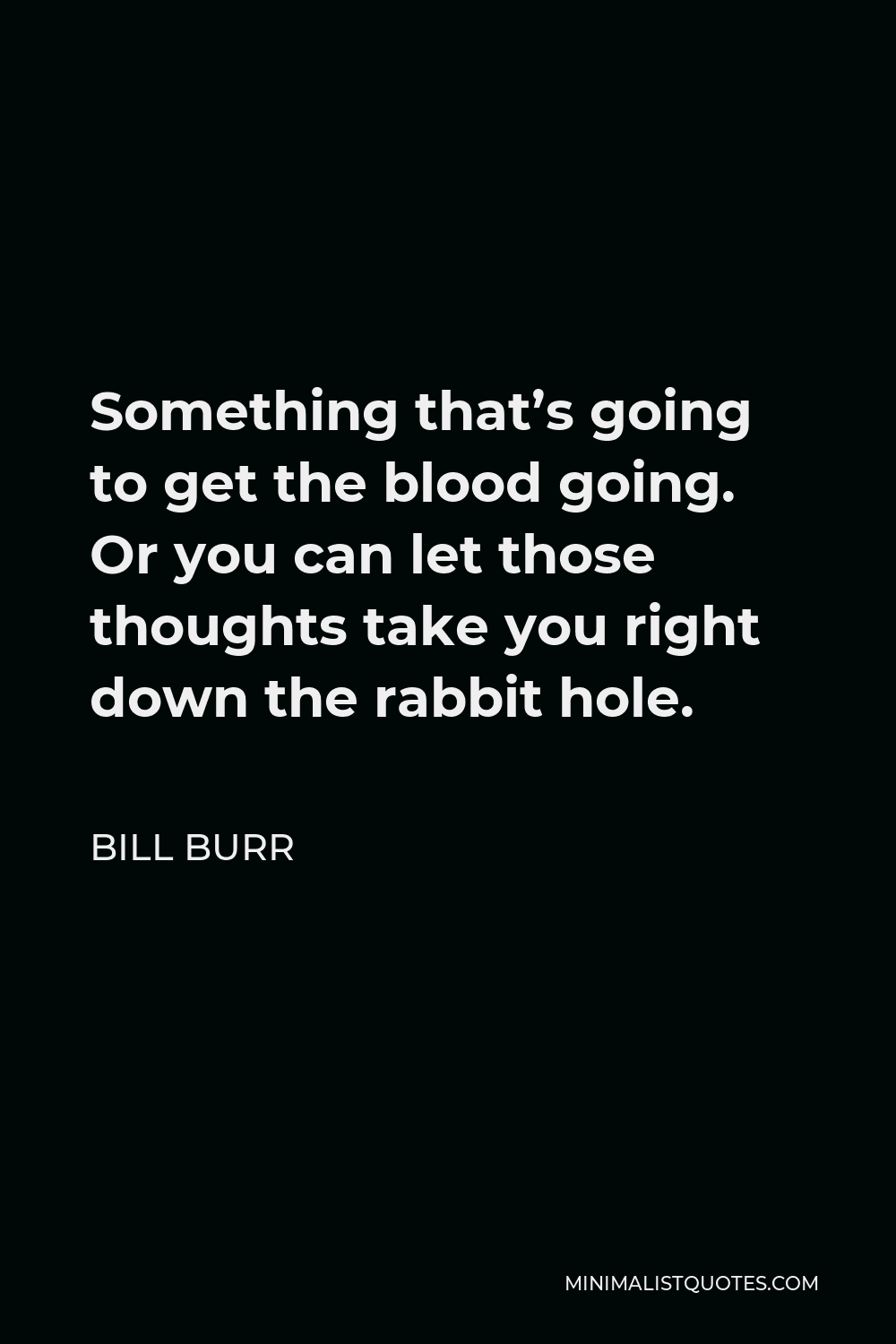 Bill Burr Quote - Something that’s going to get the blood going. Or you can let those thoughts take you right down the rabbit hole.