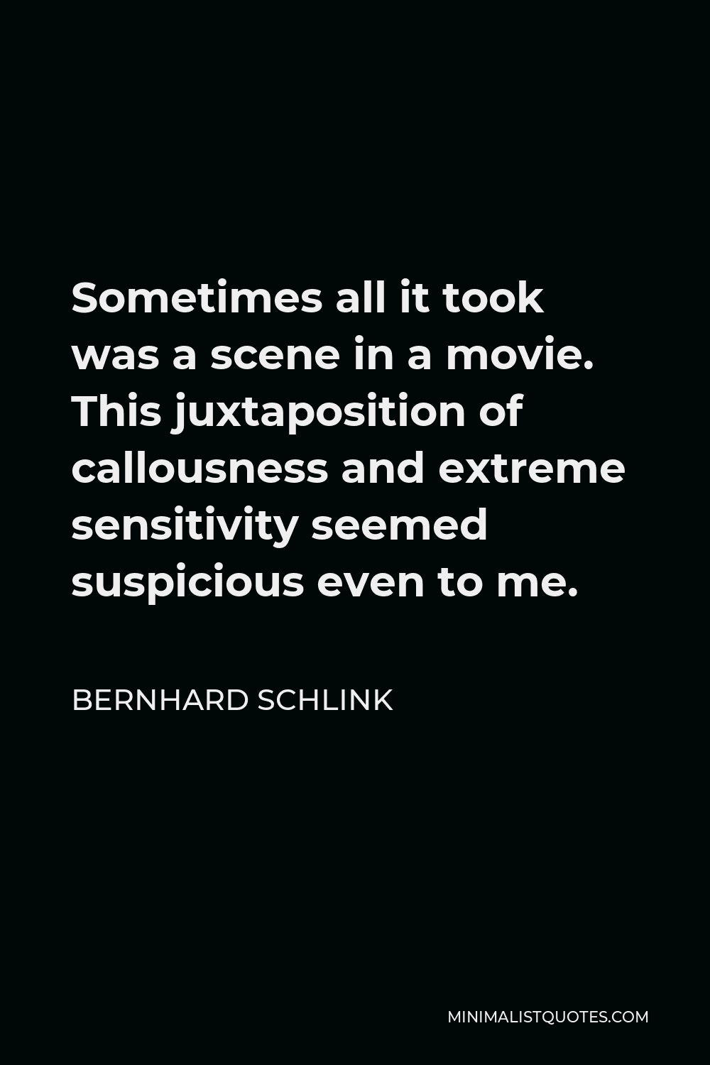 Bernhard Schlink Quote - Sometimes all it took was a scene in a movie. This juxtaposition of callousness and extreme sensitivity seemed suspicious even to me.