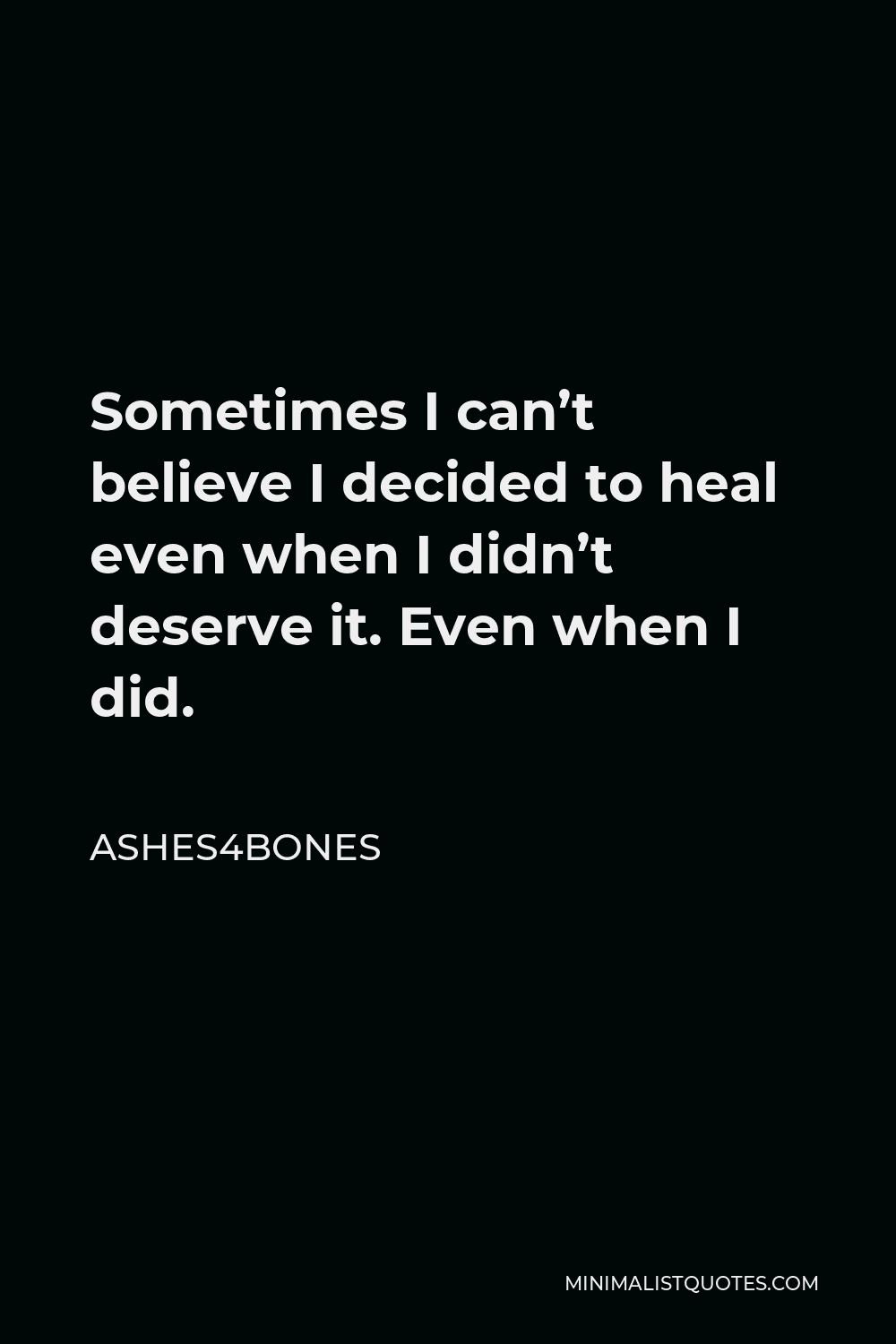 Ashes4bones Quote - Sometimes I can’t believe I decided to heal even when I didn’t deserve it. Even when I did.