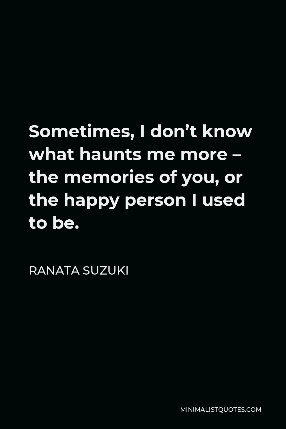 Ranata Suzuki Quote - Sometimes, I don’t know what haunts me more – the memories of you, or the happy person I used to be.