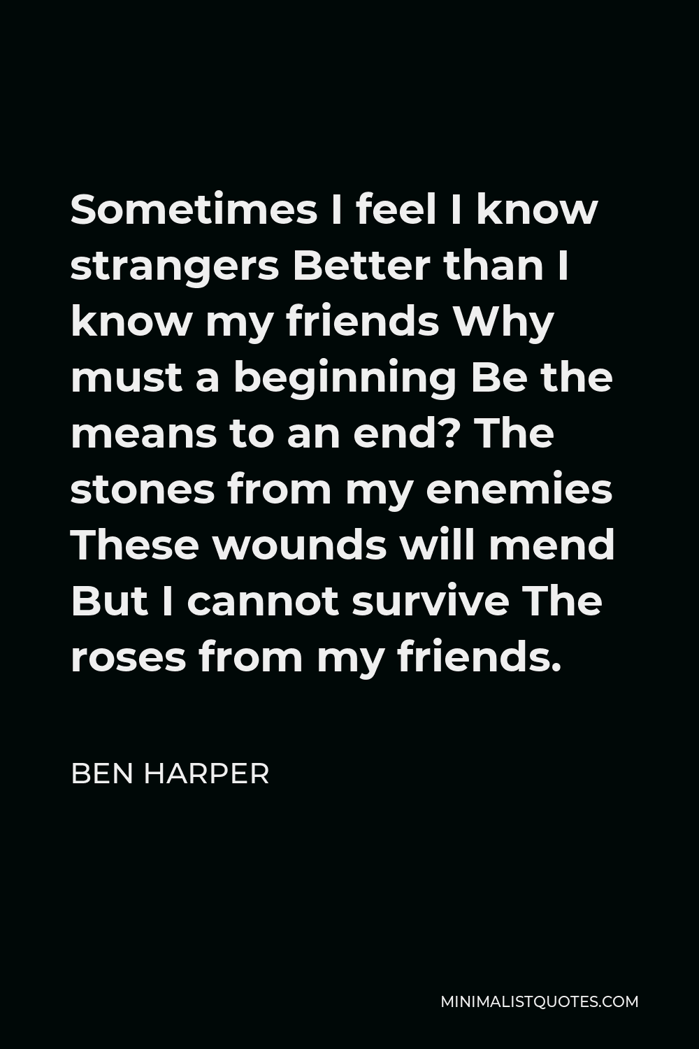 Ben Harper Quote - Sometimes I feel I know strangers Better than I know my friends Why must a beginning Be the means to an end? The stones from my enemies These wounds will mend But I cannot survive The roses from my friends.