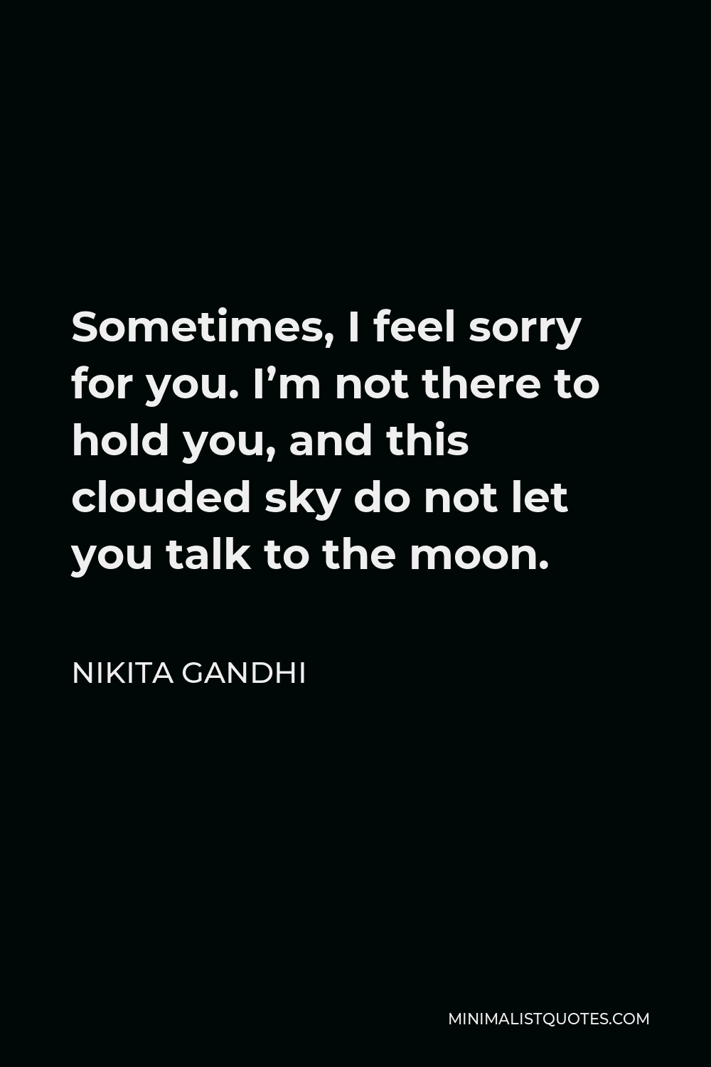 Nikita Gandhi Quote - Sometimes, I feel sorry for you. I’m not there to hold you, and this clouded sky do not let you talk to the moon.