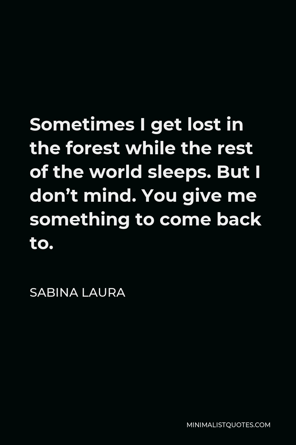 Sabina Laura Quote - Sometimes I get lost in the forest while the rest of the world sleeps. But I don’t mind. You give me something to come back to.