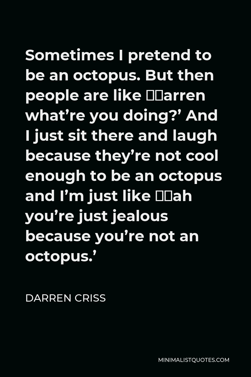 Darren Criss Quote - Sometimes I pretend to be an octopus. But then people are like ‘Darren what’re you doing?’ And I just sit there and laugh because they’re not cool enough to be an octopus and I’m just like ‘Hah you’re just jealous because you’re not an octopus.’