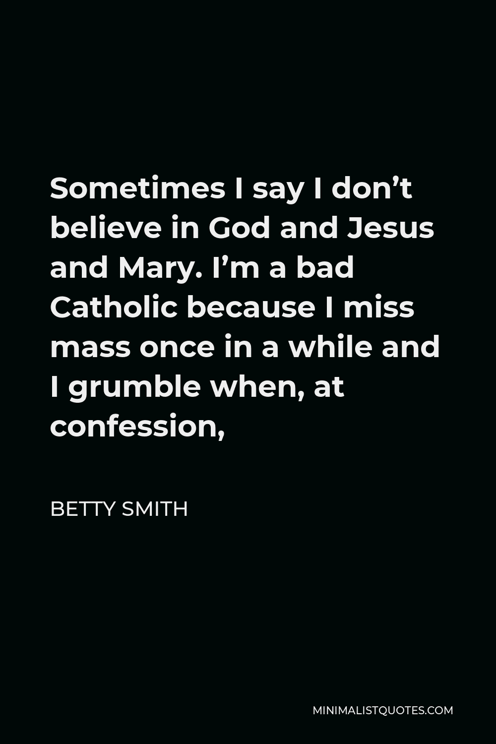 Betty Smith Quote - Sometimes I say I don’t believe in God and Jesus and Mary. I’m a bad Catholic because I miss mass once in a while and I grumble when, at confession,
