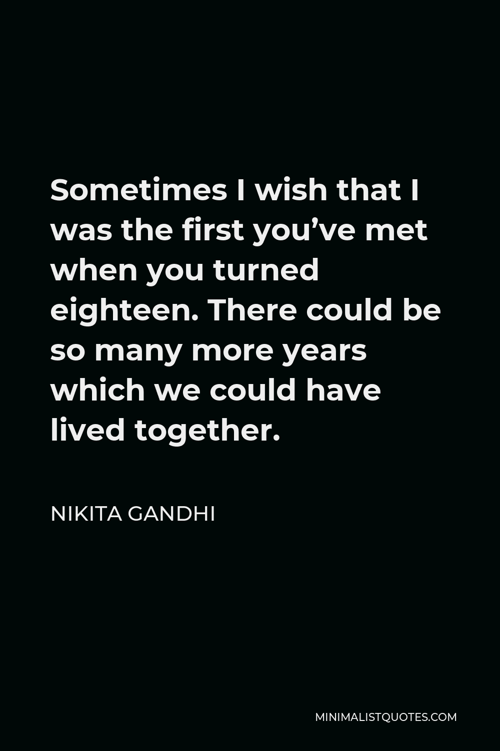 Nikita Gandhi Quote - Sometimes I wish that I was the first you’ve met when you turned eighteen. There could be so many more years which we could have lived together.