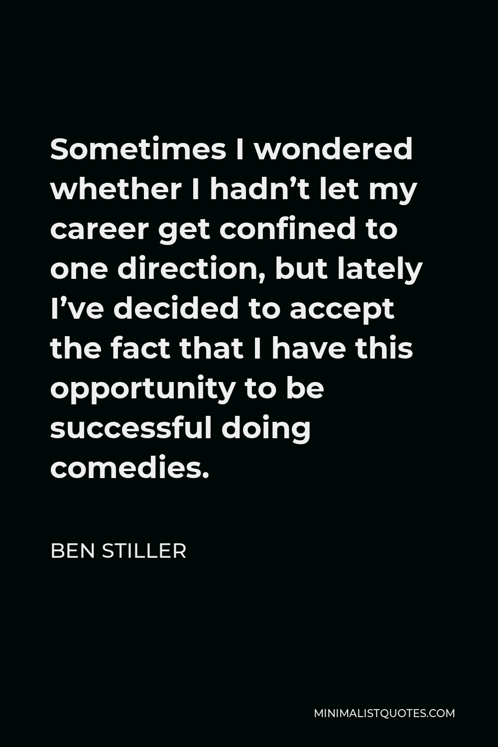 Ben Stiller Quote - Sometimes I wondered whether I hadn’t let my career get confined to one direction, but lately I’ve decided to accept the fact that I have this opportunity to be successful doing comedies.