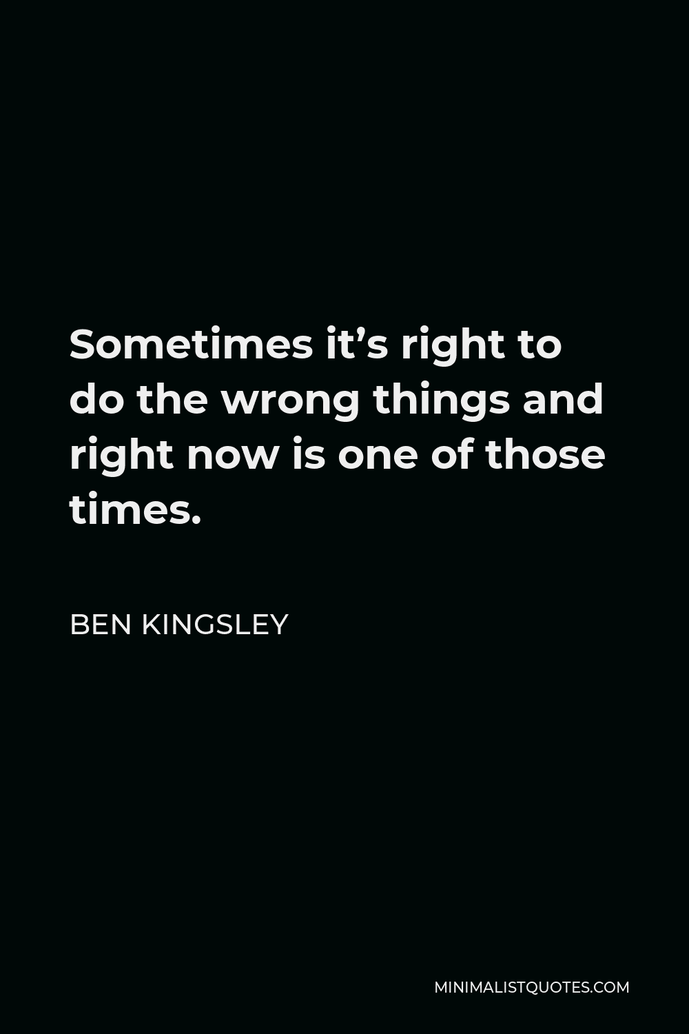 Ben Kingsley Quote - Sometimes it’s right to do the wrong things and right now is one of those times.