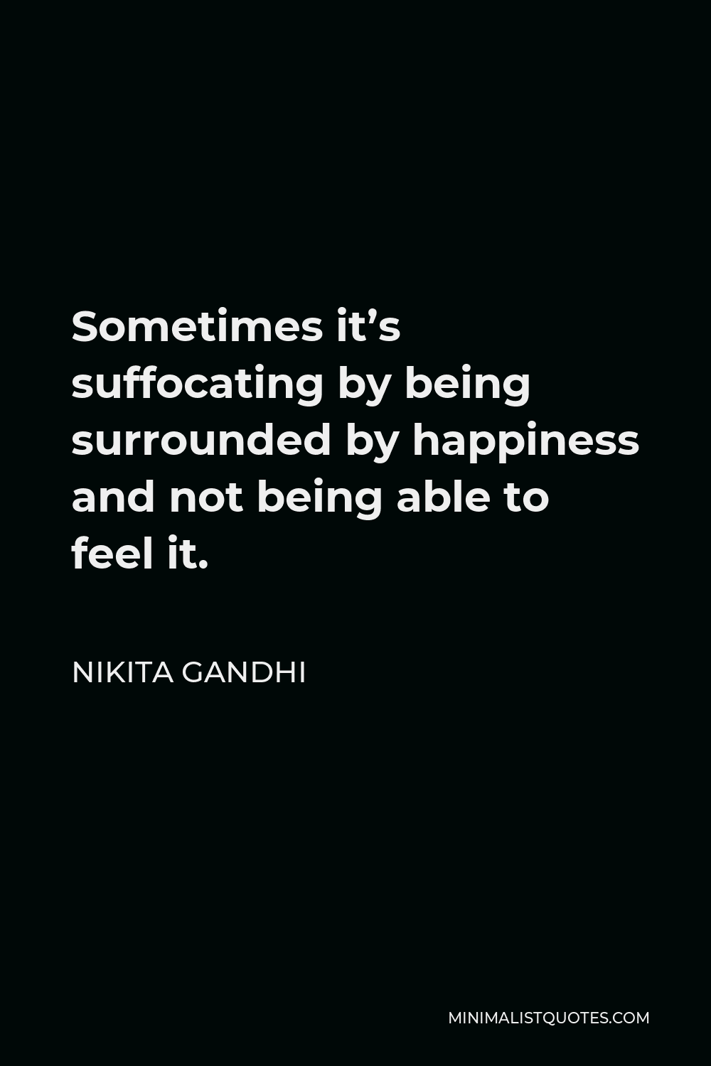 Nikita Gandhi Quote - Sometimes it’s suffocating by being surrounded by happiness and not being able to feel it.