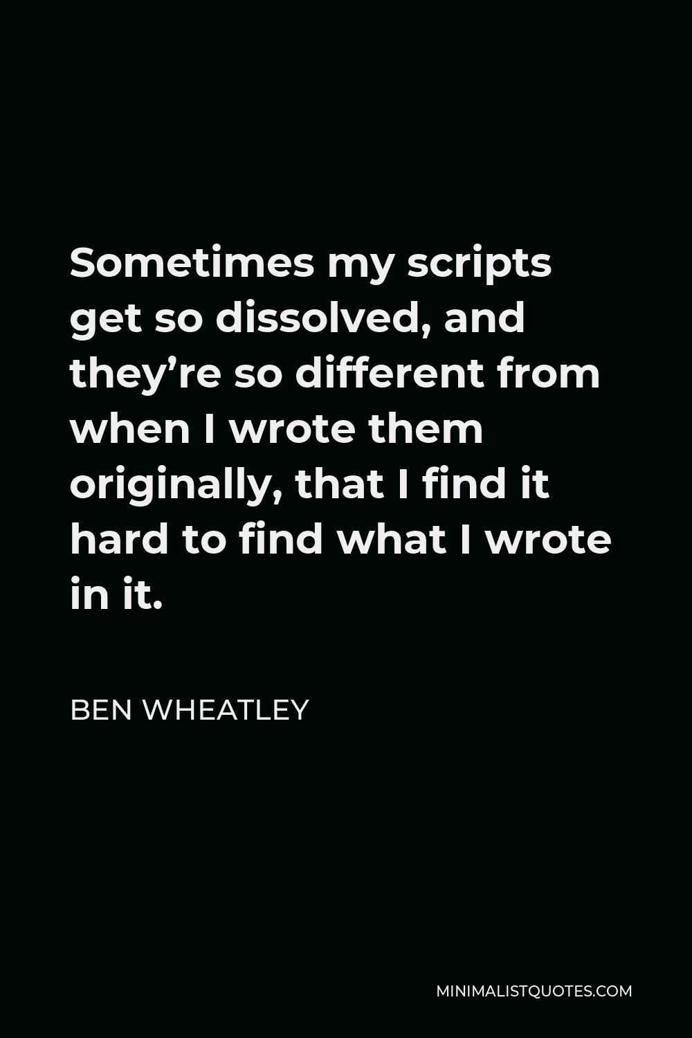 Ben Wheatley Quote - Sometimes my scripts get so dissolved, and they’re so different from when I wrote them originally, that I find it hard to find what I wrote in it.