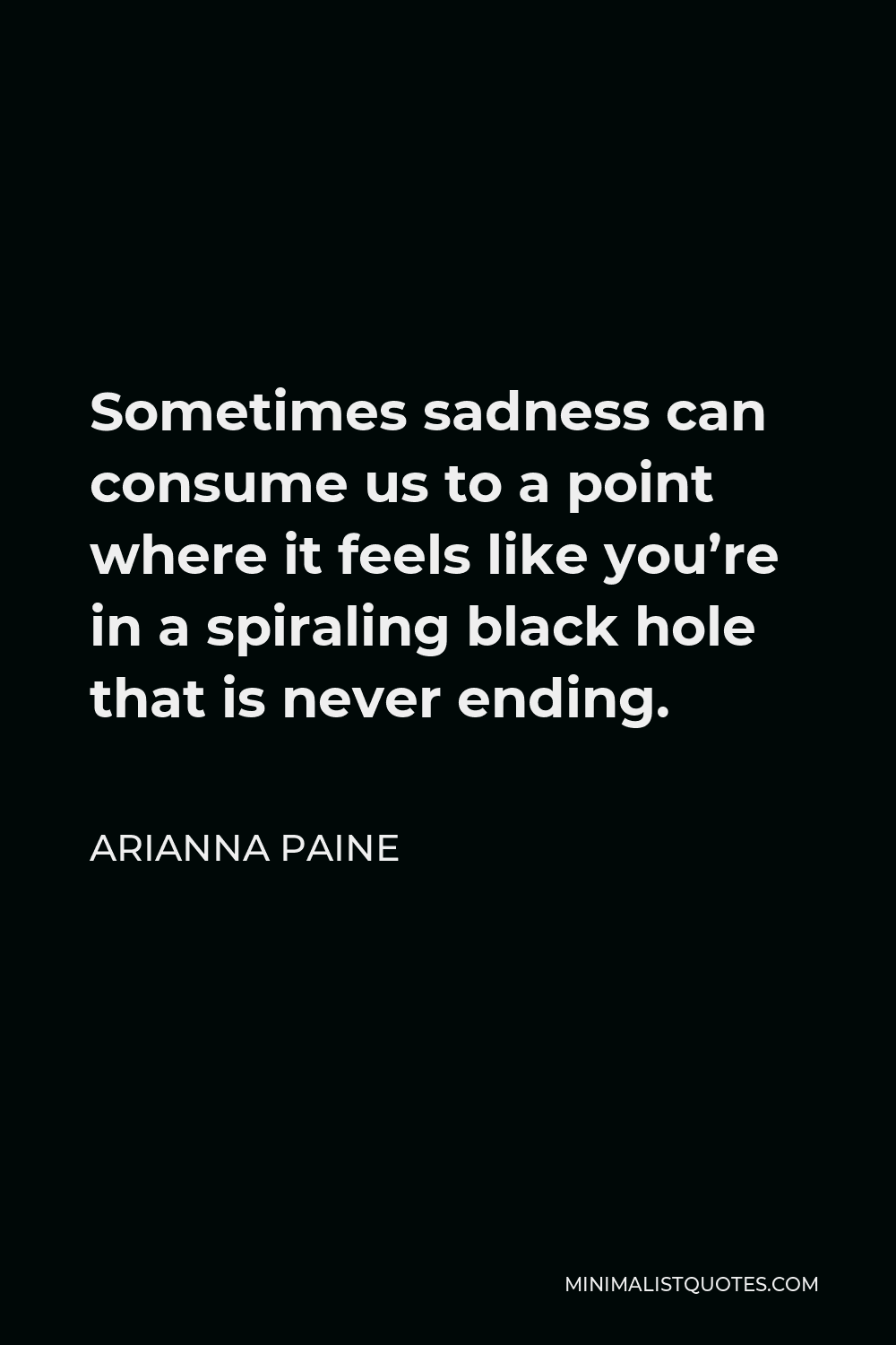 Arianna Paine Quote - Sometimes sadness can consume us to a point where it feels like you’re in a spiraling black hole that is never ending.