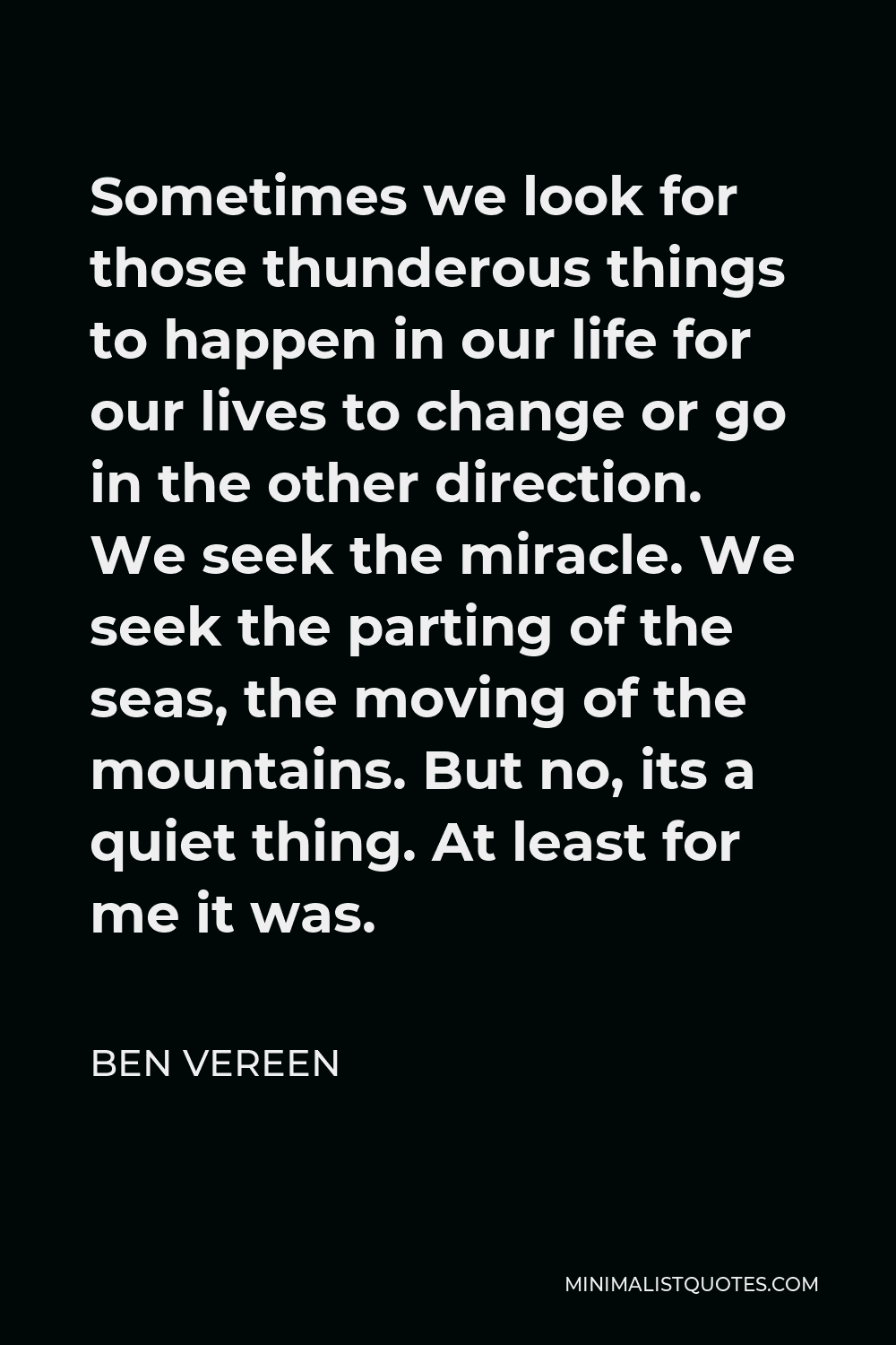Ben Vereen Quote - Sometimes we look for those thunderous things to happen in our life for our lives to change or go in the other direction. We seek the miracle. We seek the parting of the seas, the moving of the mountains. But no, its a quiet thing. At least for me it was.