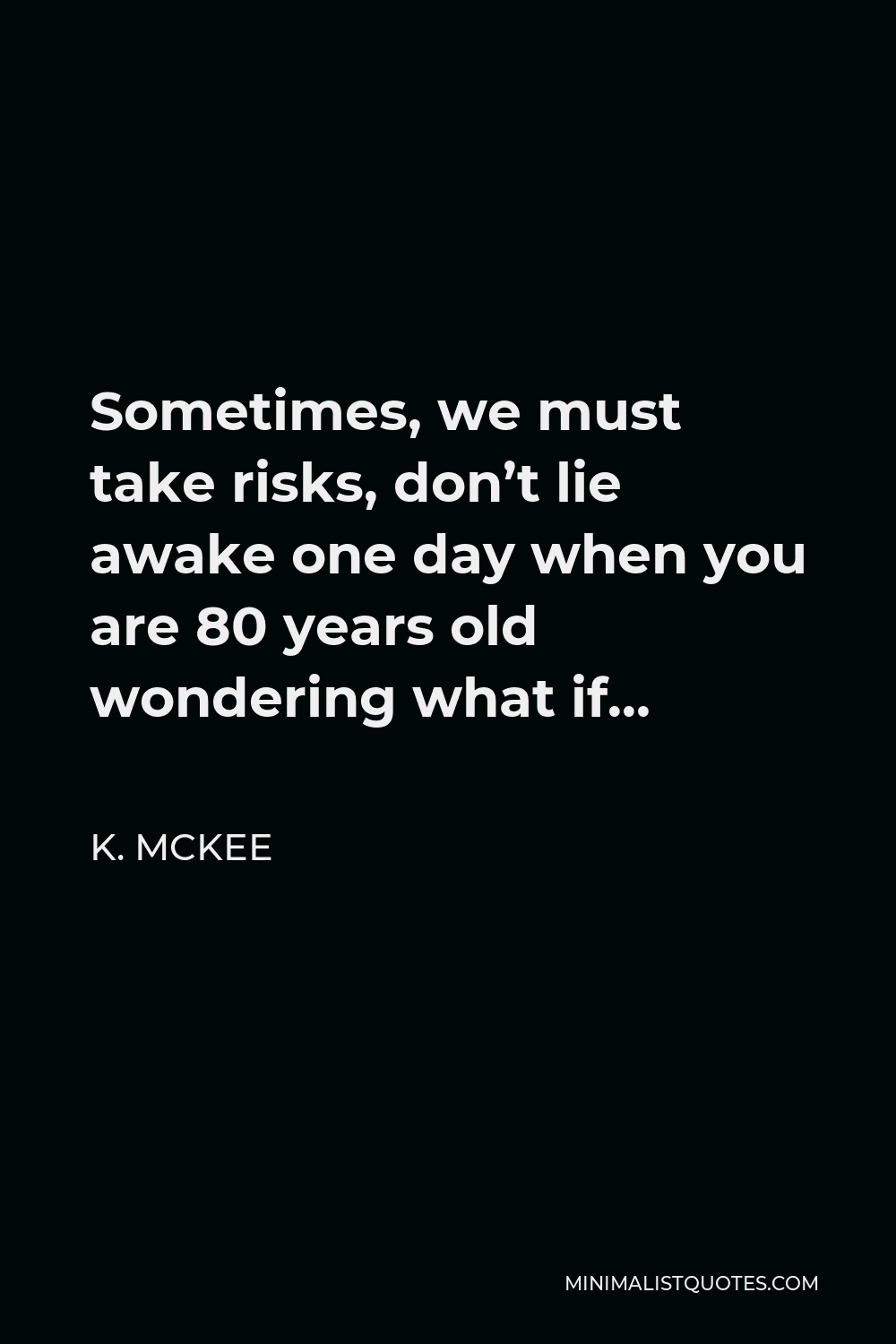 K. Mckee Quote - Sometimes, we must take risks, don’t lie awake one day when you are 80 years old wondering what if…