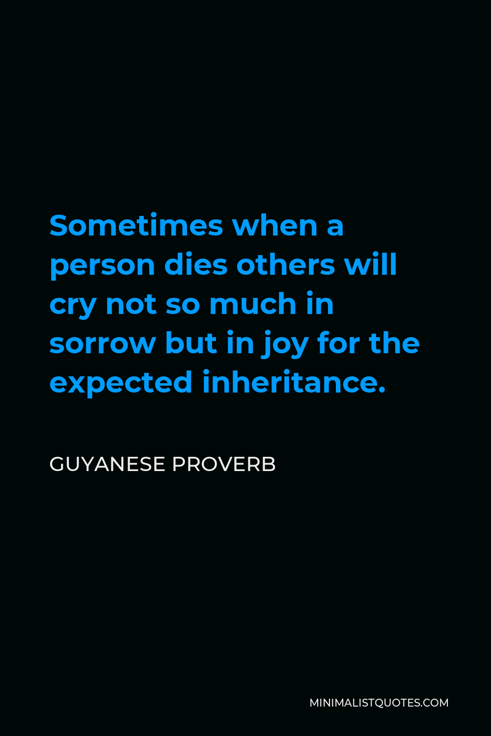 Guyanese Proverb Quote - Sometimes when a person dies others will cry not so much in sorrow but in joy for the expected inheritance.