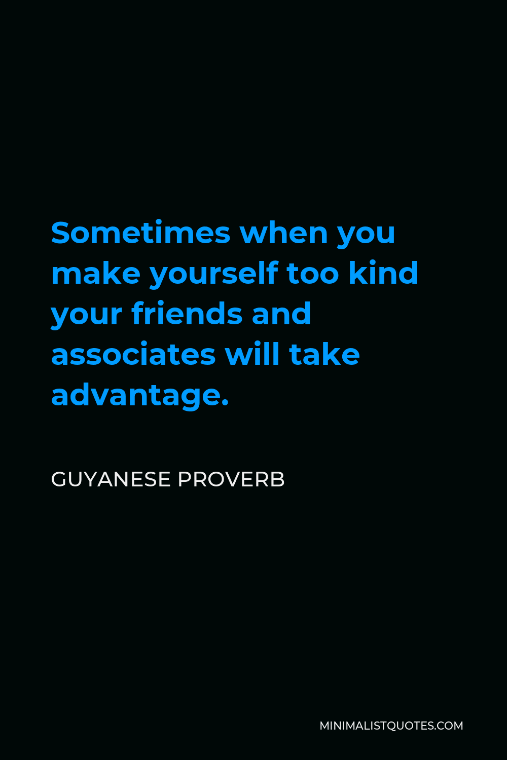 Guyanese Proverb Quote - Sometimes when you make yourself too kind your friends and associates will take advantage.