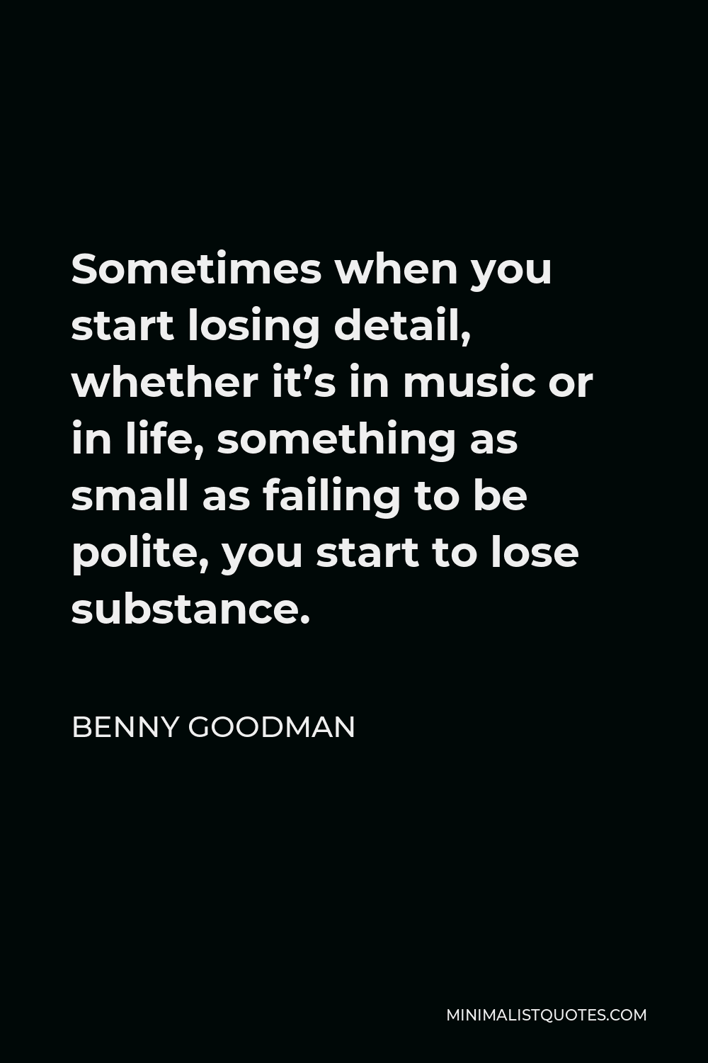 Benny Goodman Quote - Sometimes when you start losing detail, whether it’s in music or in life, something as small as failing to be polite, you start to lose substance.