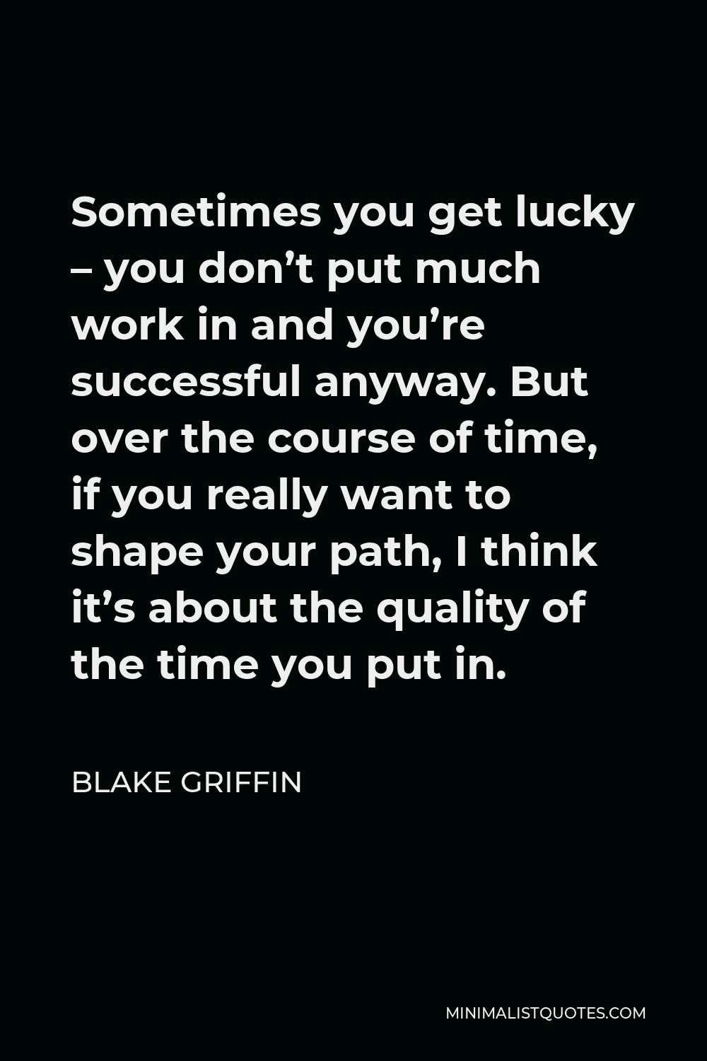 Blake Griffin Quote - Sometimes you get lucky – you don’t put much work in and you’re successful anyway. But over the course of time, if you really want to shape your path, I think it’s about the quality of the time you put in.