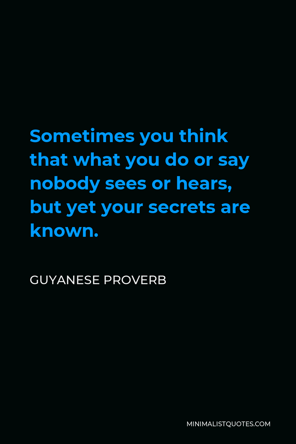 Guyanese Proverb Quote - Sometimes you think that what you do or say nobody sees or hears, but yet your secrets are known.