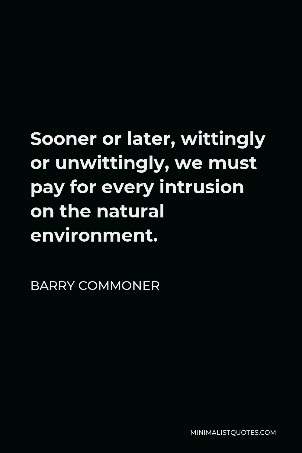 Barry Commoner Quote - Sooner or later, wittingly or unwittingly, we must pay for every intrusion on the natural environment.