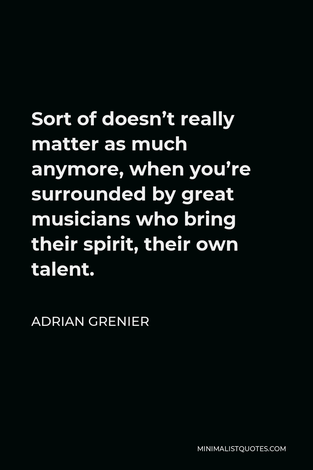 Adrian Grenier Quote - Sort of doesn’t really matter as much anymore, when you’re surrounded by great musicians who bring their spirit, their own talent.