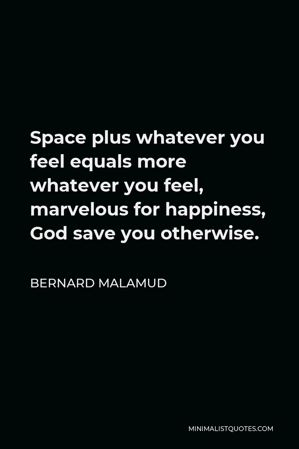 Bernard Malamud Quote - Space plus whatever you feel equals more whatever you feel, marvelous for happiness, God save you otherwise.