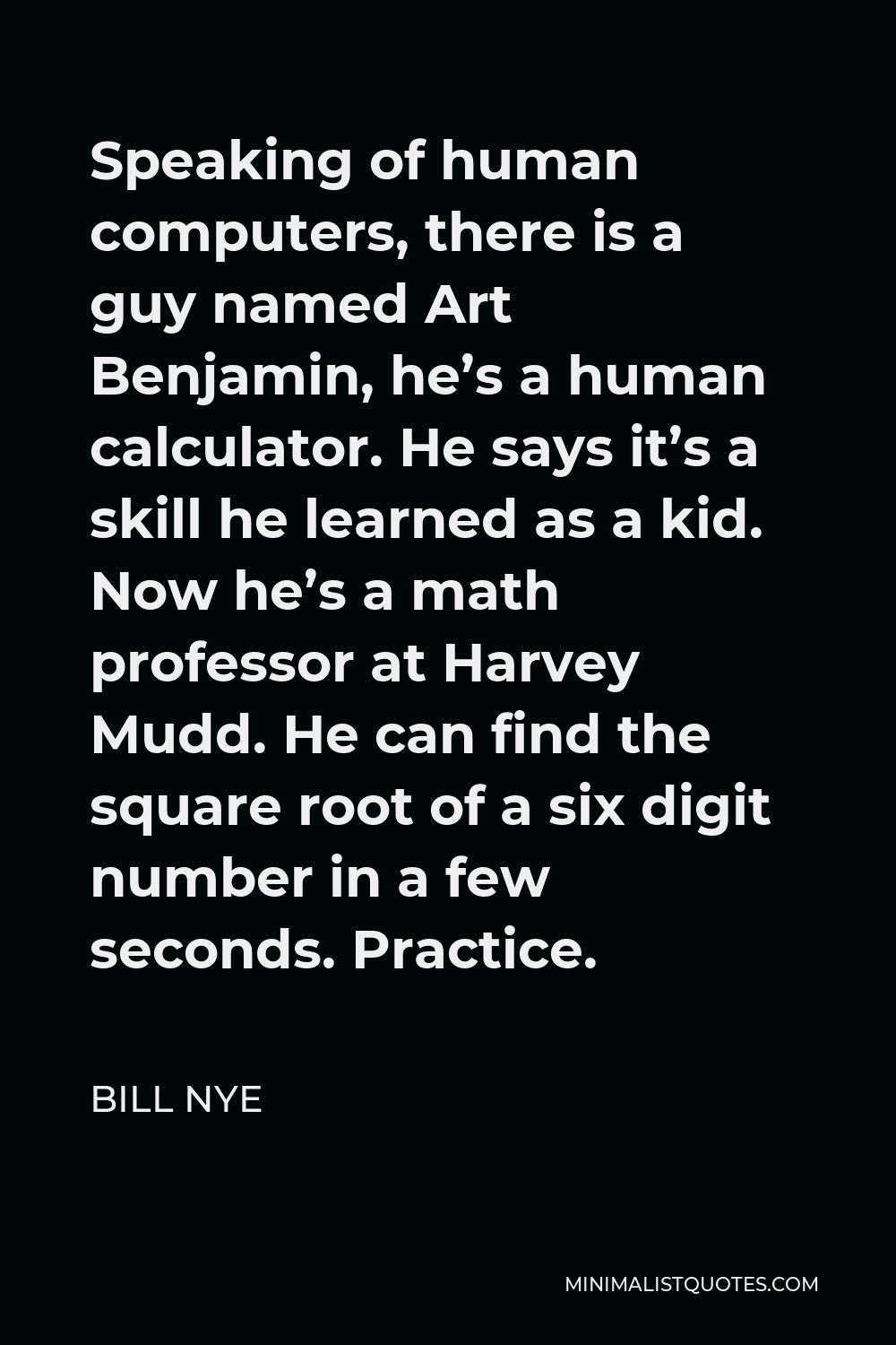 Bill Nye Quote - Speaking of human computers, there is a guy named Art Benjamin, he’s a human calculator. He says it’s a skill he learned as a kid. Now he’s a math professor at Harvey Mudd. He can find the square root of a six digit number in a few seconds. Practice.