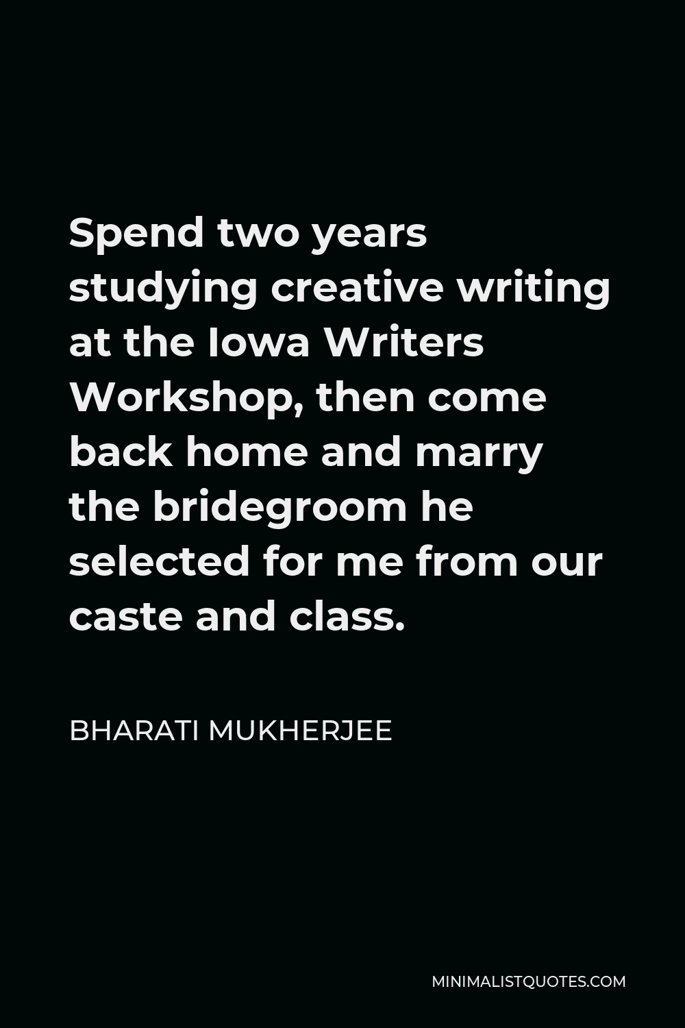 Bharati Mukherjee Quote - Spend two years studying creative writing at the Iowa Writers Workshop, then come back home and marry the bridegroom he selected for me from our caste and class.