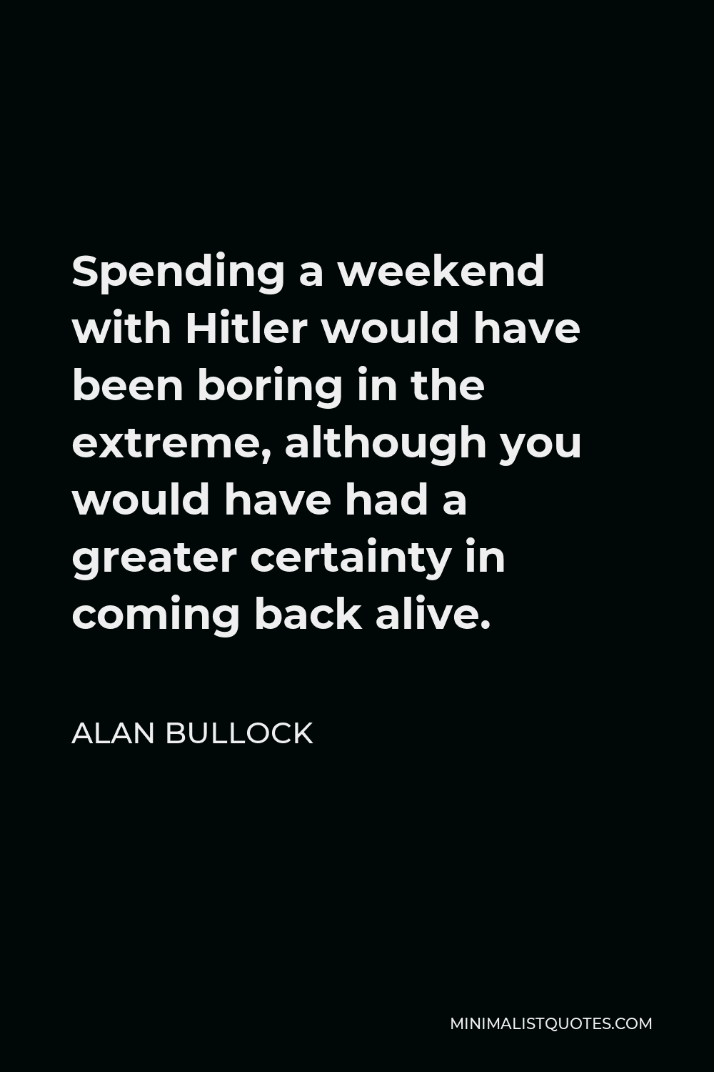 Alan Bullock Quote - Spending a weekend with Hitler would have been boring in the extreme, although you would have had a greater certainty in coming back alive.