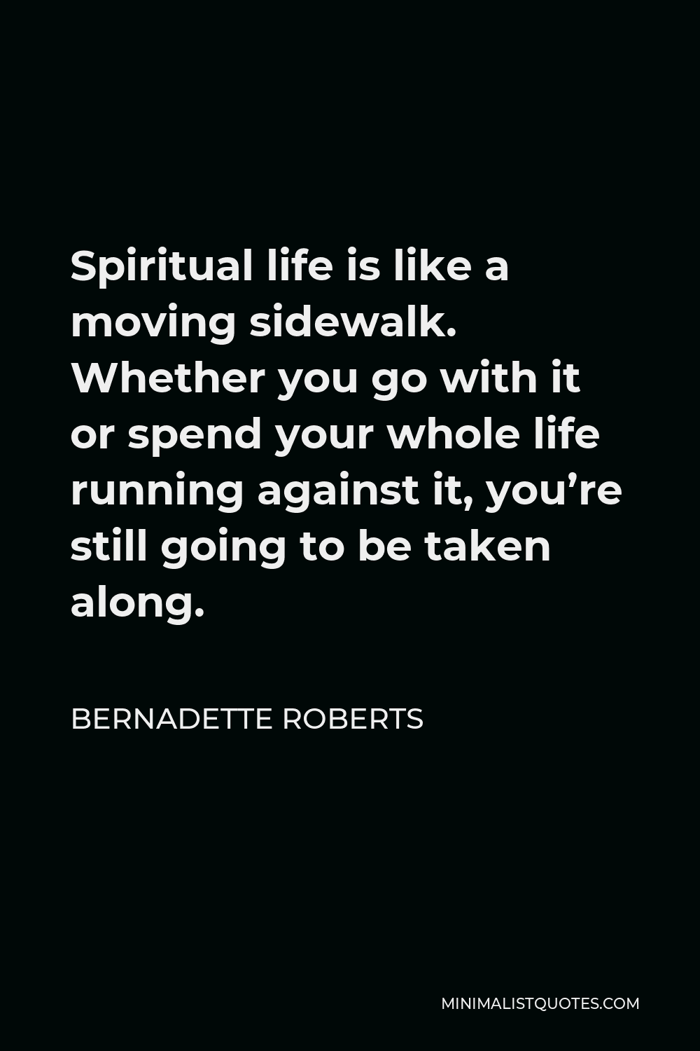 Bernadette Roberts Quote - Spiritual life is like a moving sidewalk. Whether you go with it or spend your whole life running against it, you’re still going to be taken along.