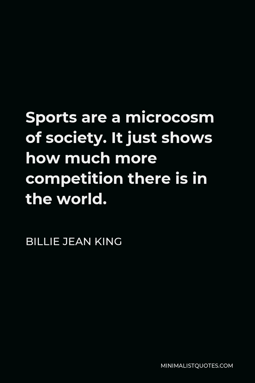 Billie Jean King Quote - Sports are a microcosm of society. It just shows how much more competition there is in the world.