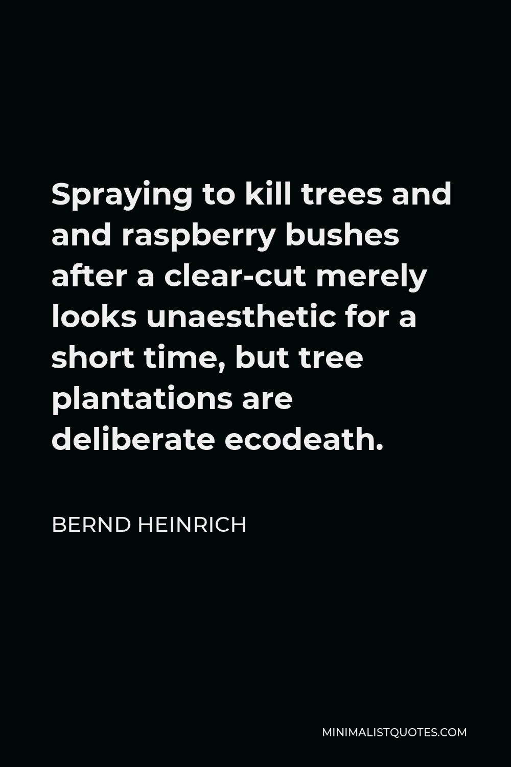 Bernd Heinrich Quote - Spraying to kill trees and and raspberry bushes after a clear-cut merely looks unaesthetic for a short time, but tree plantations are deliberate ecodeath.