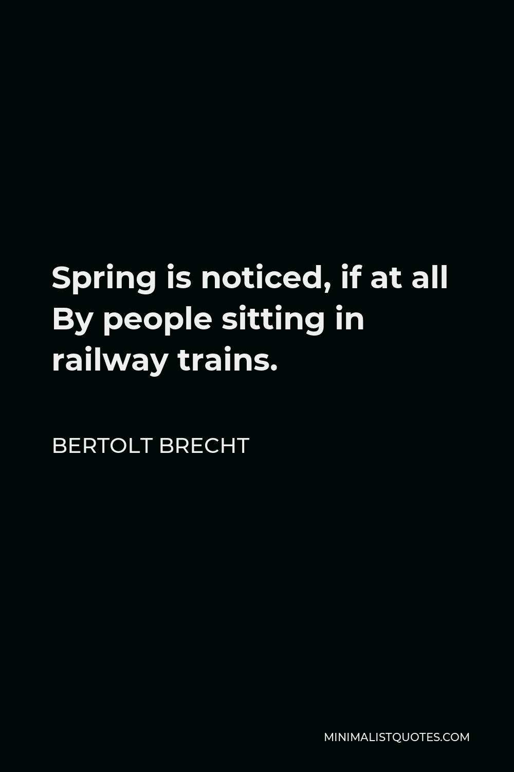 Bertolt Brecht Quote - Spring is noticed, if at all By people sitting in railway trains.