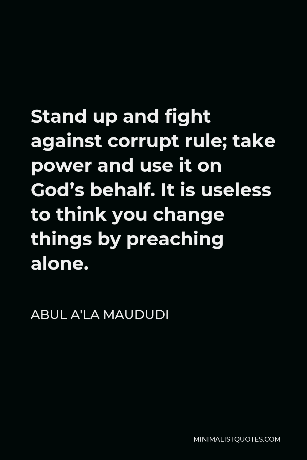 Abul A'la Maududi Quote - Stand up and fight against corrupt rule; take power and use it on God’s behalf. It is useless to think you change things by preaching alone.