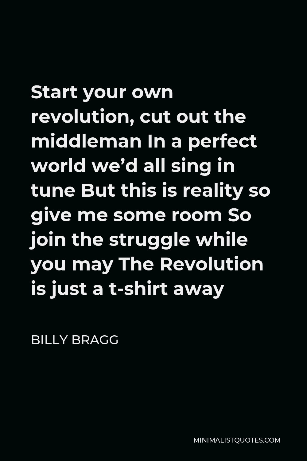 Billy Bragg Quote - Start your own revolution, cut out the middleman In a perfect world we’d all sing in tune But this is reality so give me some room So join the struggle while you may The Revolution is just a t-shirt away