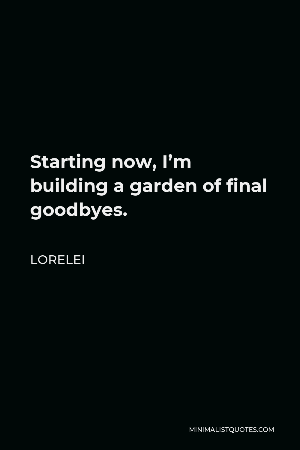 Lorelei Quote - Starting now, I’m building a garden of final goodbyes.