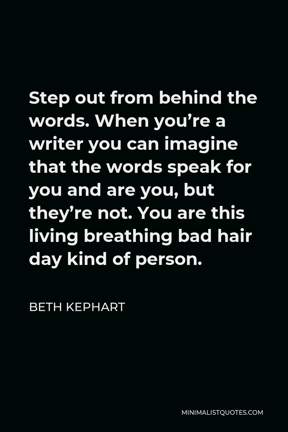 Beth Kephart Quote - Step out from behind the words. When you’re a writer you can imagine that the words speak for you and are you, but they’re not. You are this living breathing bad hair day kind of person.