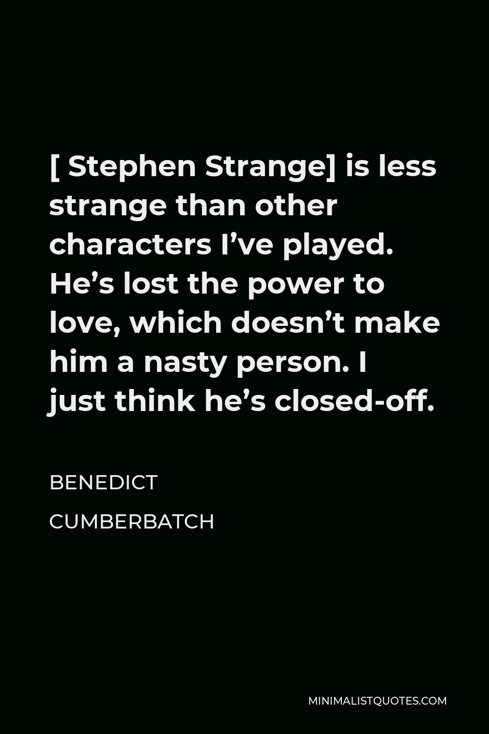 Benedict Cumberbatch Quote - [ Stephen Strange] is less strange than other characters I’ve played. He’s lost the power to love, which doesn’t make him a nasty person. I just think he’s closed-off.