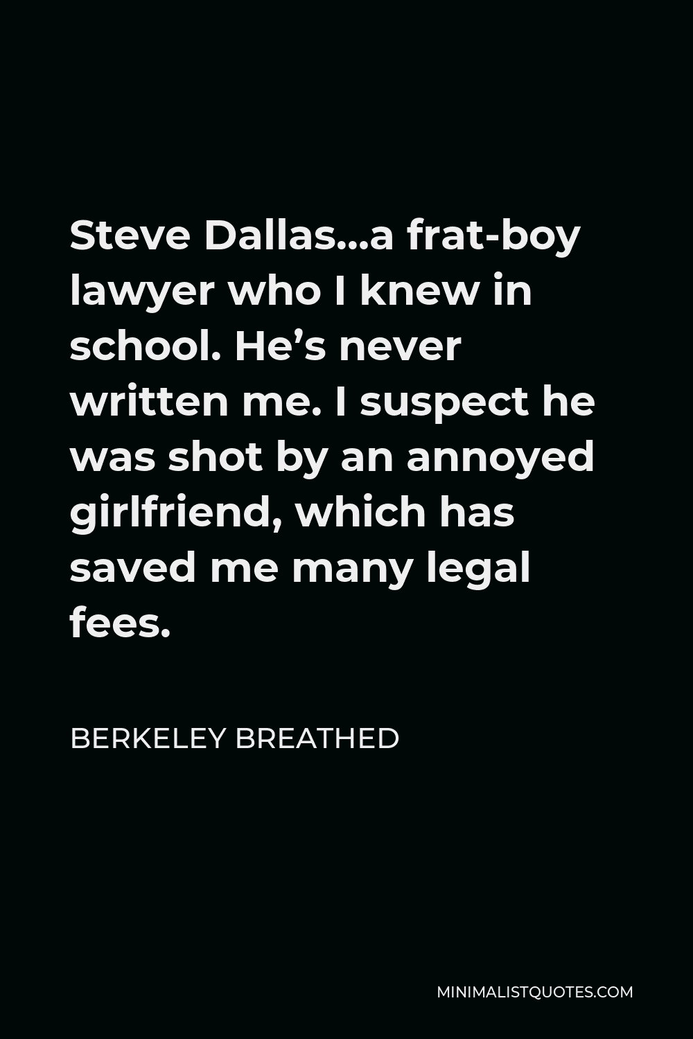 Berkeley Breathed Quote - Steve Dallas…a frat-boy lawyer who I knew in school. He’s never written me. I suspect he was shot by an annoyed girlfriend, which has saved me many legal fees.