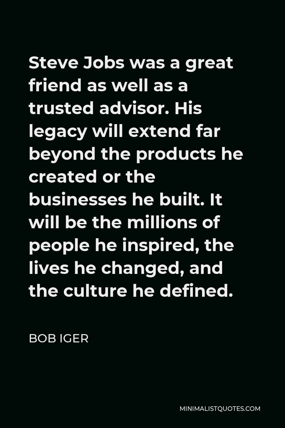 Bob Iger Quote - Steve Jobs was a great friend as well as a trusted advisor. His legacy will extend far beyond the products he created or the businesses he built. It will be the millions of people he inspired, the lives he changed, and the culture he defined.