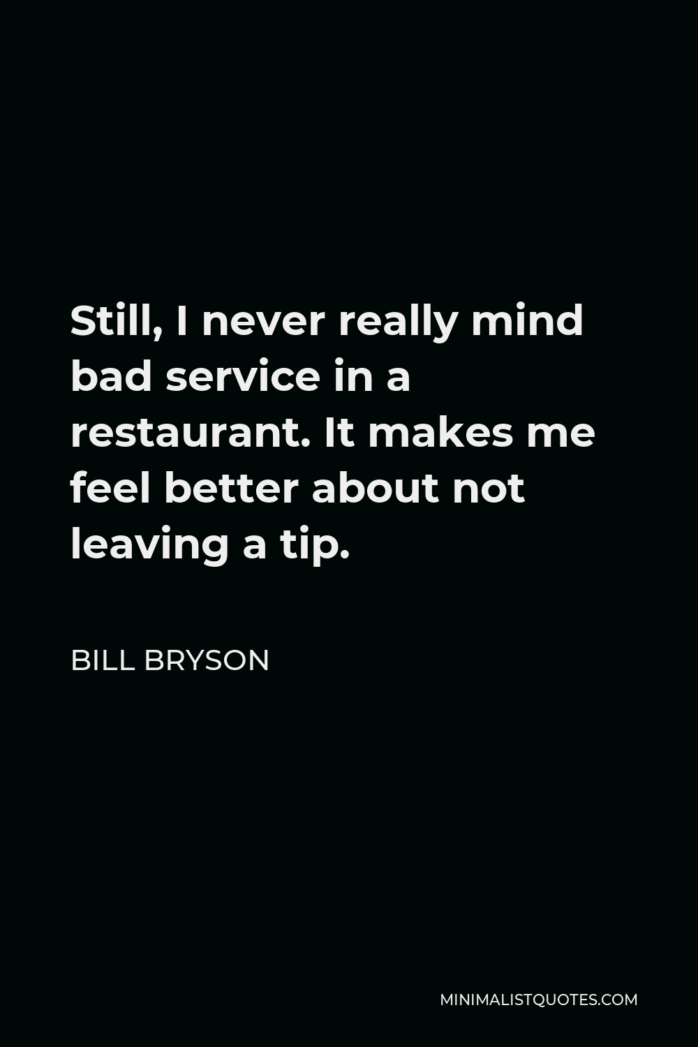 Bill Bryson Quote - Still, I never really mind bad service in a restaurant. It makes me feel better about not leaving a tip.