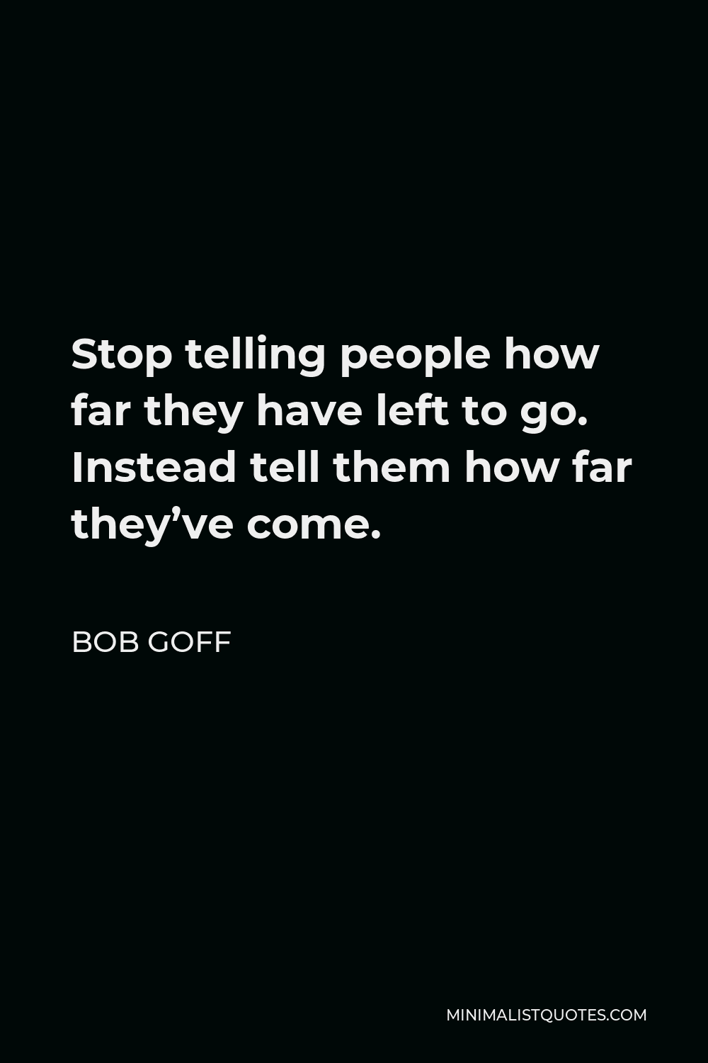 Bob Goff Quote - Stop telling people how far they have left to go. Instead tell them how far they’ve come.