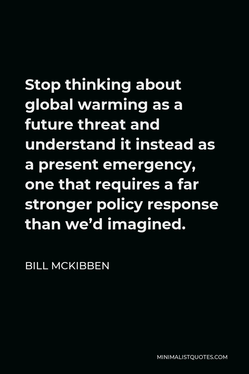 Bill McKibben Quote - Stop thinking about global warming as a future threat and understand it instead as a present emergency, one that requires a far stronger policy response than we’d imagined.