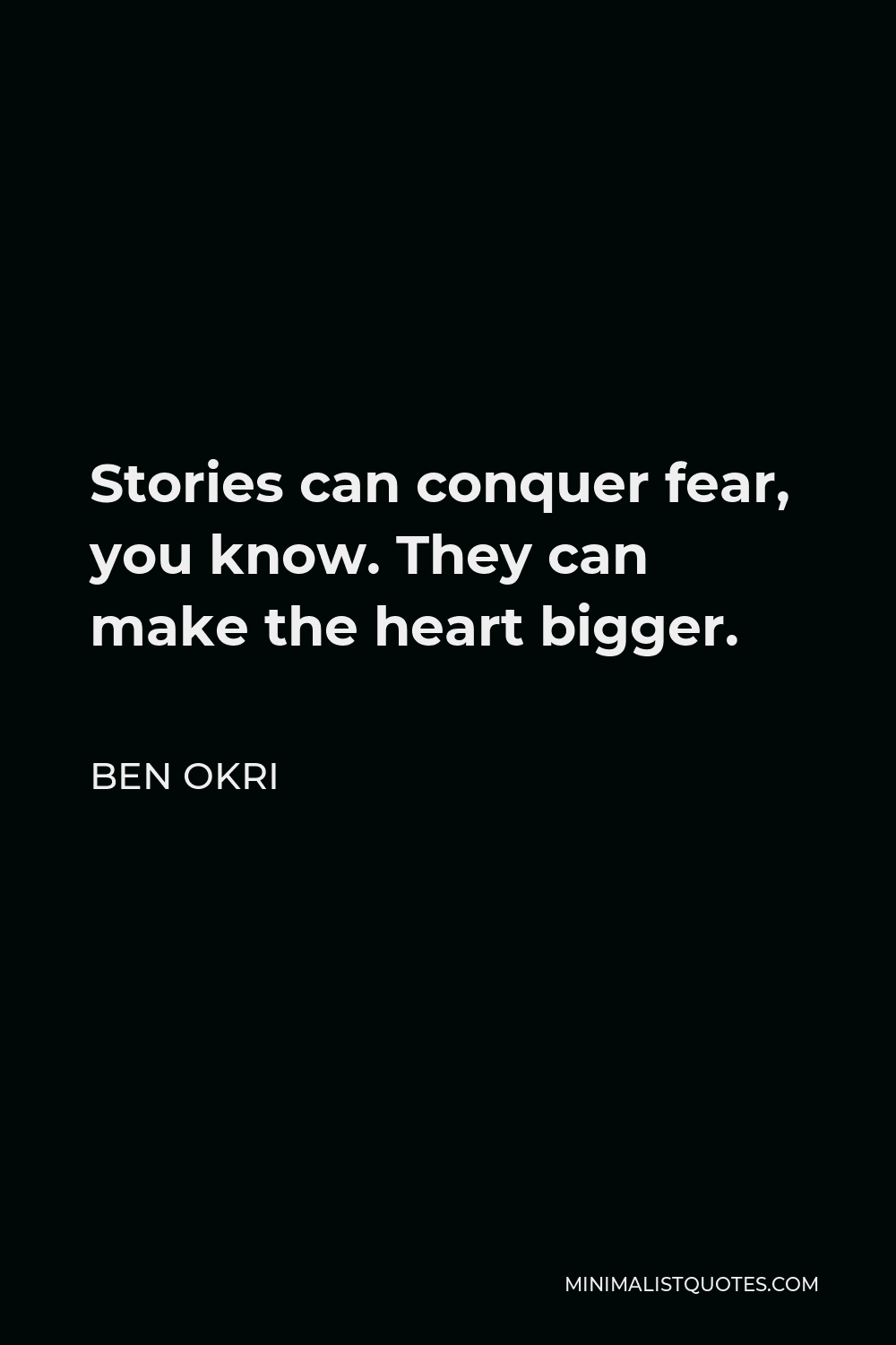 Ben Okri Quote - Stories can conquer fear, you know. They can make the heart bigger.