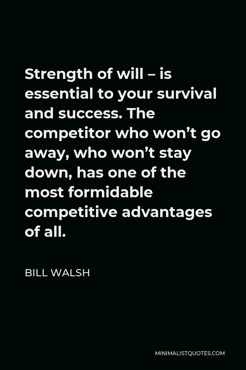 Bill Walsh Quote - Strength of will – is essential to your survival and success. The competitor who won’t go away, who won’t stay down, has one of the most formidable competitive advantages of all.