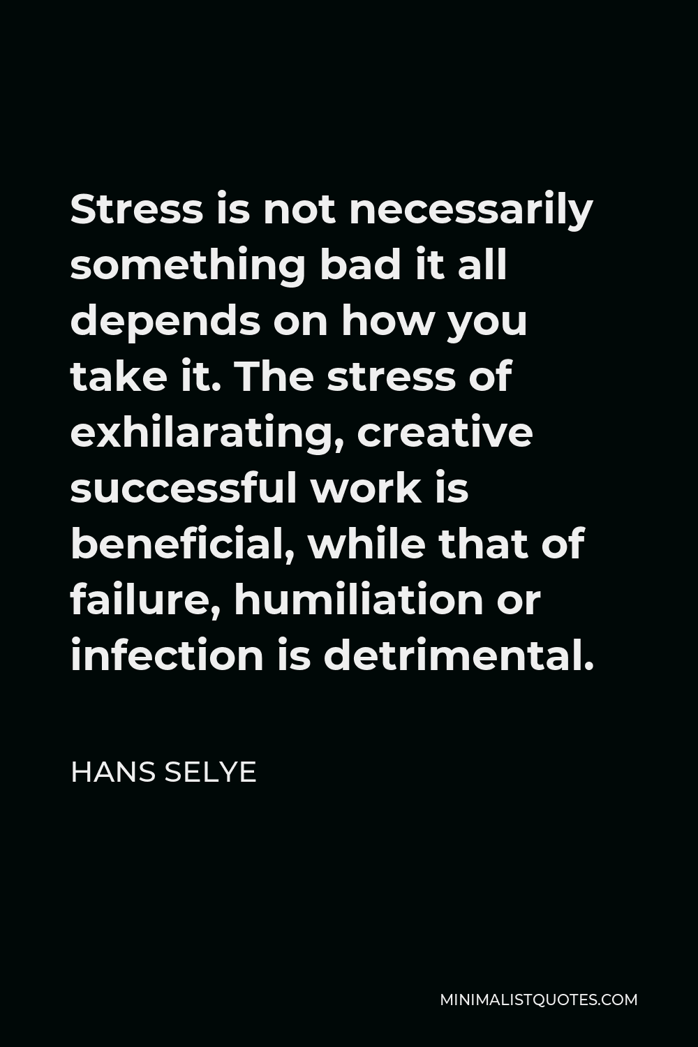 Hans Selye Quote - Stress is not necessarily something bad it all depends on how you take it. The stress of exhilarating, creative successful work is beneficial, while that of failure, humiliation or infection is detrimental.